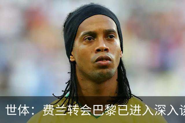 世体：费兰转会巴黎已进入深入谈判阶段，已接触数日巴萨完全知情