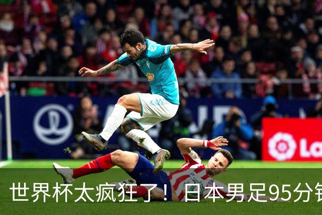 世界杯太疯狂了！日本男足95分钟被绝杀，1-2逆转无缘16强的背后故事与分析