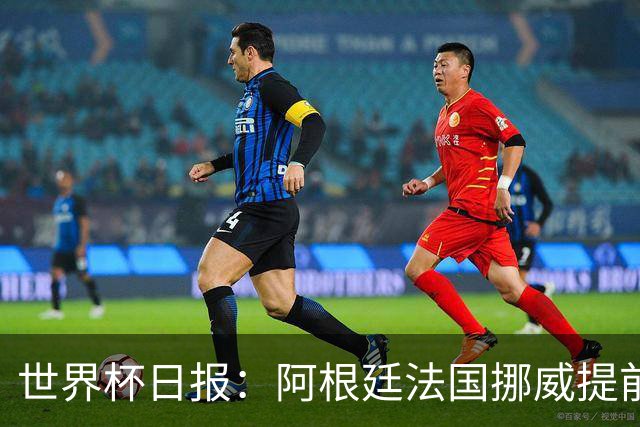 世界杯日报：阿根廷法国挪威提前出线 约旦两连败出局