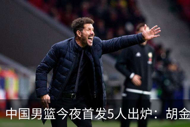 中国男篮今夜首发5人出炉：胡金秋+李弘权+王俊杰+赵继伟+廖三宁