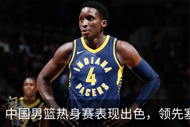 中国男篮热身赛表现出色，领先塞尔维亚8分