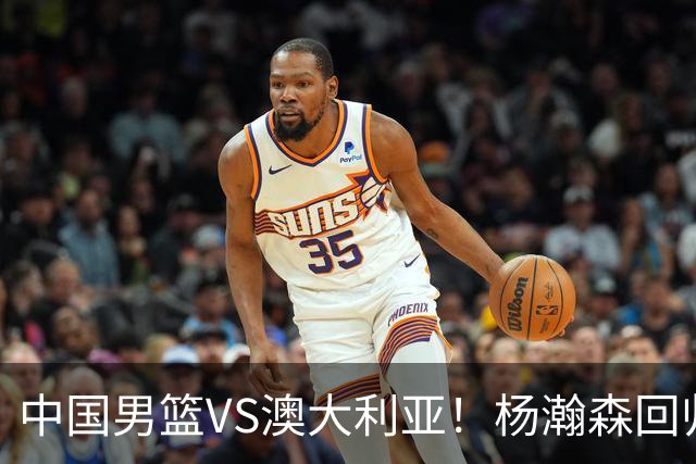 中国男篮VS澳大利亚！杨瀚森回归首秀，搭档王俊杰，CCTV5直播
