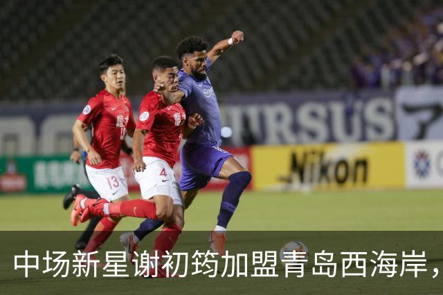 中场新星谢初筠加盟青岛西海岸，预示着中国男足年轻一代的希望