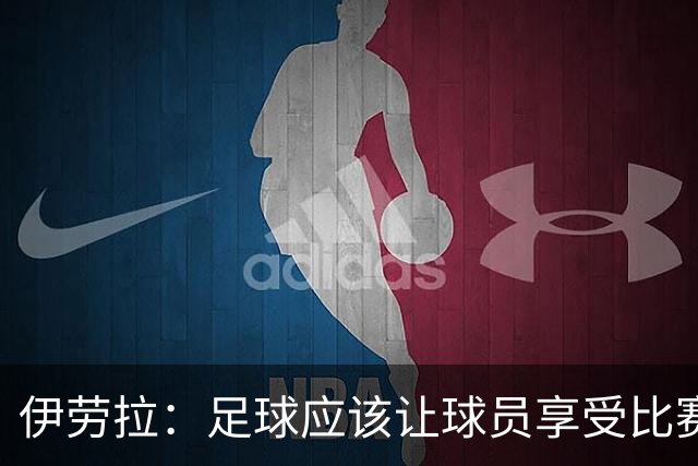 伊劳拉：足球应该让球员享受比赛，也要允许他们犯错