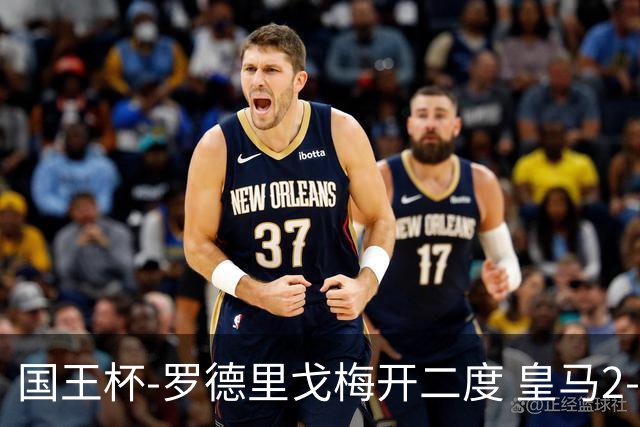 国王杯-罗德里戈梅开二度 皇马2-1奥萨苏纳夺冠