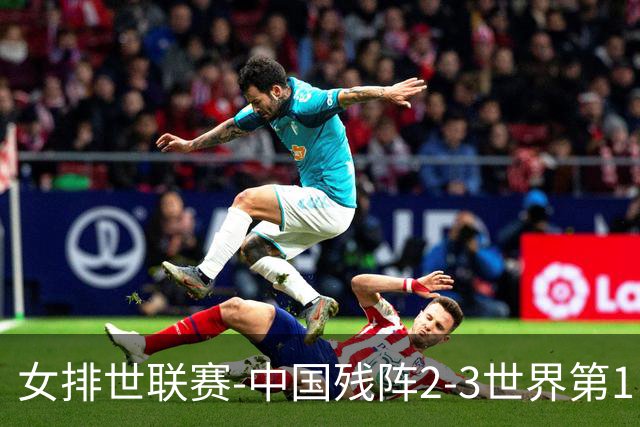 女排世联赛-中国残阵2-3世界第1 李晨瑄19分安娃冠全场