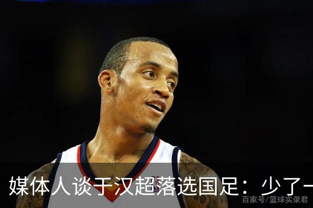 媒体人谈于汉超落选国足：少了一个能决定比赛的人