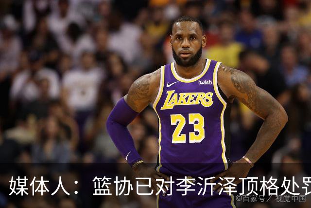 媒体人：篮协已对李沂泽顶格处罚 伪造身份证涉嫌违法