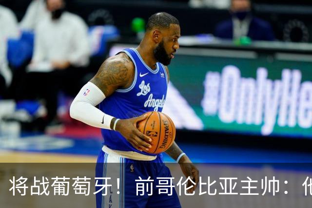 将战葡萄牙！前哥伦比亚主帅：他们的攻势足球其实对我们有利