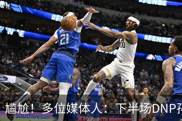 尴尬！多位媒体人：下半场DNP孙铭徽是广厦最正确选择