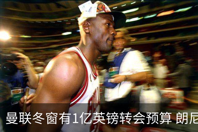 曼联冬窗有1亿英镑转会预算 朗尼克点名要这两人