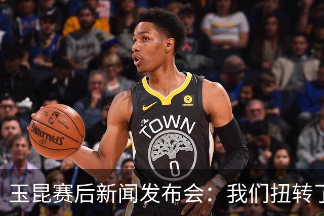 玉昆赛后新闻发布会：我们扭转了主场作战的态势，拿下了这场胜利