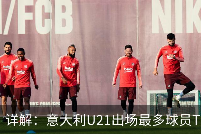 详解：意大利U21出场最多球员TOP11——国米前锋皮奥领衔