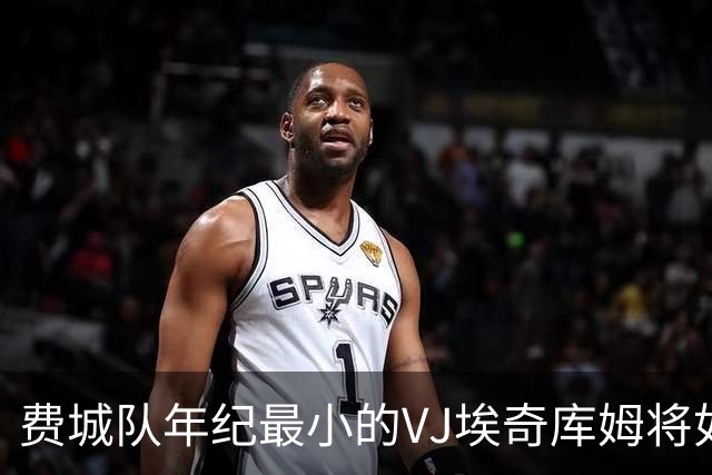 费城队年纪最小的VJ埃奇库姆将如何在四名全明星队友身边打球？