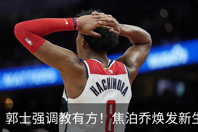 郭士强调教有方！焦泊乔焕发新生，徐昕篮下称王，杜锋用人存疑
