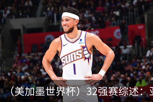 （美加墨世界杯）32强赛综述：亚足联球队全军覆没 “金靴”之争升温