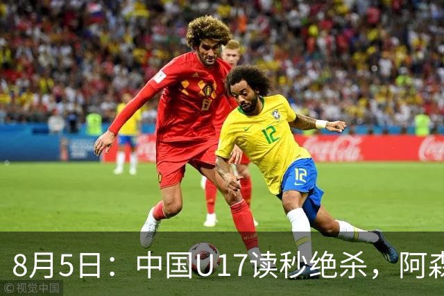 8月5日：中国U17读秒绝杀，阿森纳饮恨，国足3比2拿下硬仗