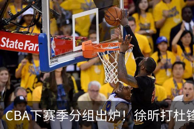 CBA下赛季分组出炉！徐昕打杜锋4次 广东与北京交手4次 赵睿很开心