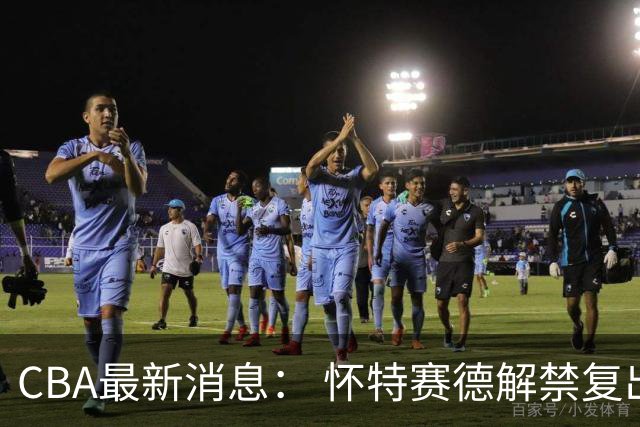 CBA最新消息： 怀特赛德解禁复出 ，裁判组调整， 徐杰未赴美特训