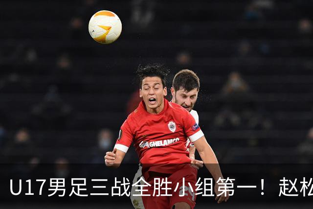 U17男足三战全胜小组第一！赵松源传射孔玺诺破门